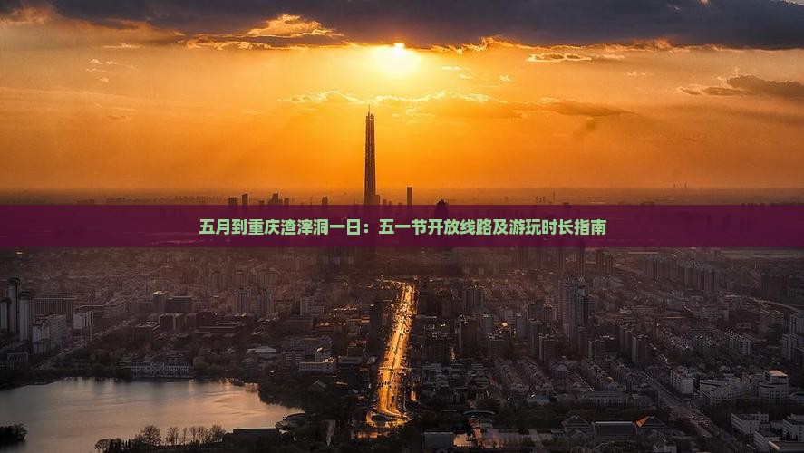 五月到重庆渣滓洞一日：五一节开放线路及游玩时长指南