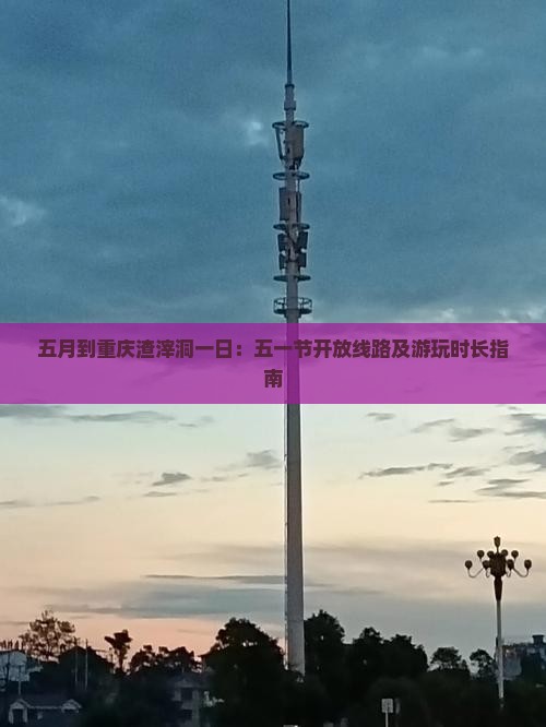 五月到重庆渣滓洞一日：五一节开放线路及游玩时长指南