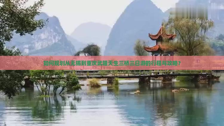 如何规划从无锡到重庆武隆天生三桥三日游的行程与攻略？