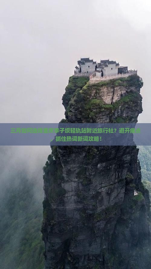 三月如何选择重庆李子坝轻轨站附近旅行社？避开痛点，抓住热词新词攻略！