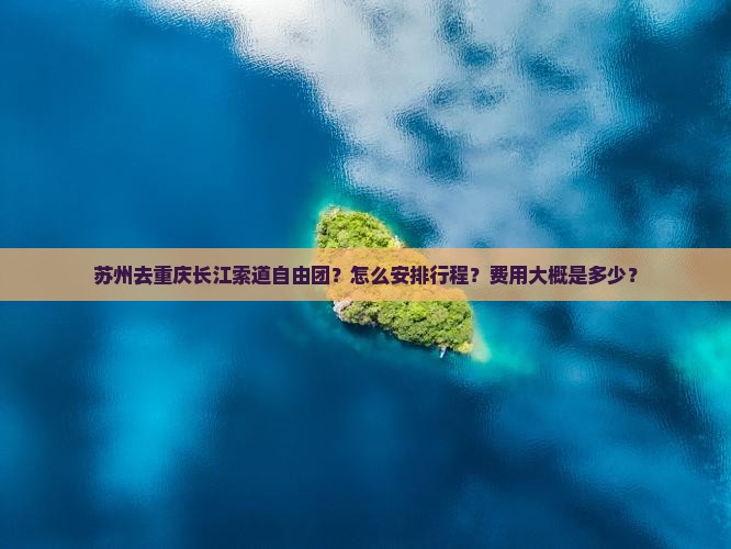 苏州去重庆长江索道自由团？怎么安排行程？费用大概是多少？