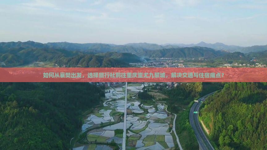 如何从襄樊出发，选择旅行社前往重庆蚩尤九黎城，解决交通与住宿痛点？