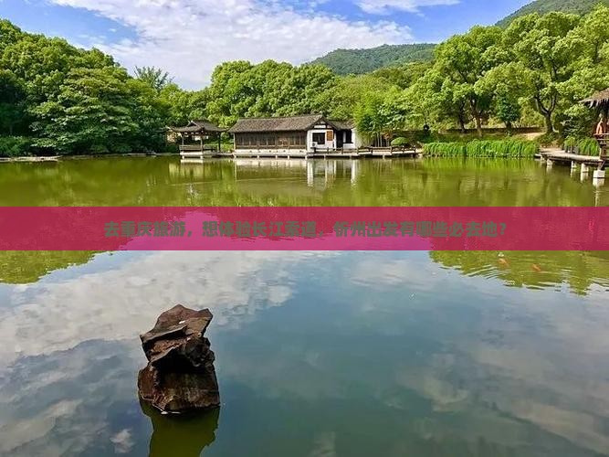 去重庆旅游，想体验长江索道，忻州出发有哪些必去地？