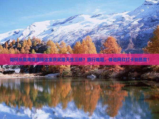 如何从陇南便捷抵达重庆武隆天生三桥?旅行难题,体验网红打卡新热度! 如何从陇南便捷抵达重庆武隆天生三桥?旅行难题,体验网红打卡新热度!