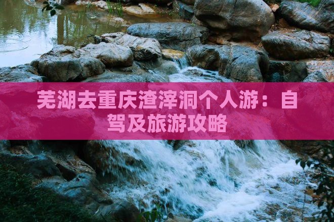 芜湖去重庆渣滓洞个人游：自驾及旅游攻略