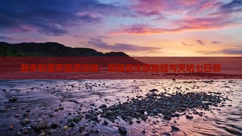 新乡到重庆旅游攻略：探秘龙水峡地缝与天坑七日游