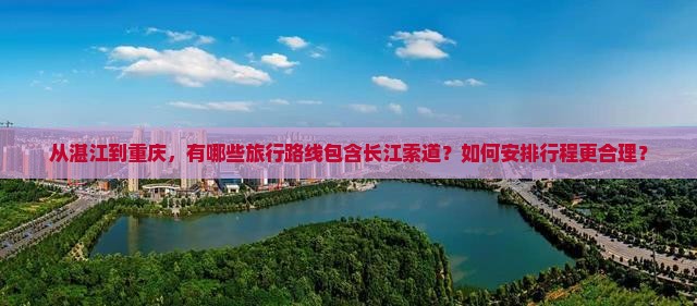 从湛江到重庆，有哪些旅行路线包含长江索道？如何安排行程更合理？
