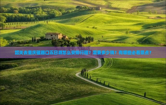 韶关去重庆磁器口五日游怎么安排行程？需要多少钱？有哪些必看景点？