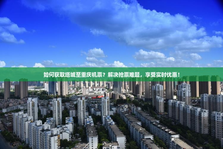 如何获取塔城至重庆机票？解决抢票难题，享受实时优惠！