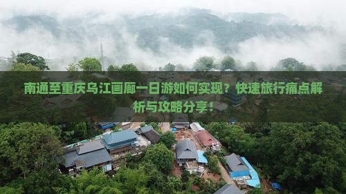 南通至重庆乌江画廊一日游如何实现？快速旅行痛点解析与攻略分享！