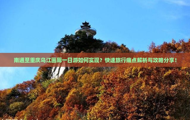 南通至重庆乌江画廊一日游如何实现？快速旅行痛点解析与攻略分享！
