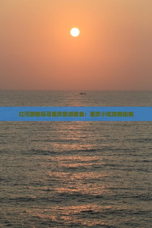 红河游客探寻重庆旅游美食：重庆小吃攻略指南