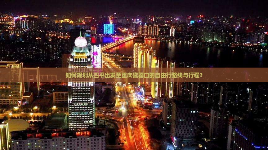如何规划从四平出发至重庆磁器口的自由行路线与行程？