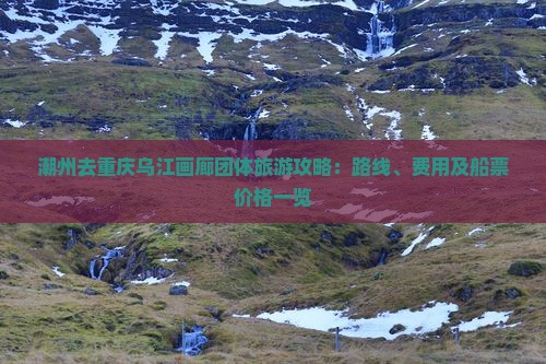 潮州去重庆乌江画廊团体旅游攻略：路线、费用及船票价格一览