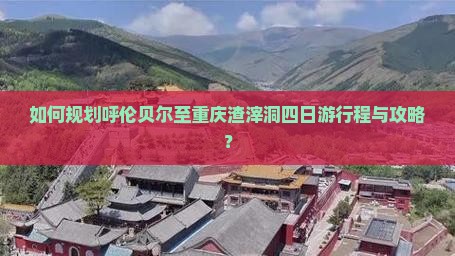 如何规划呼伦贝尔至重庆渣滓洞四日游行程与攻略？