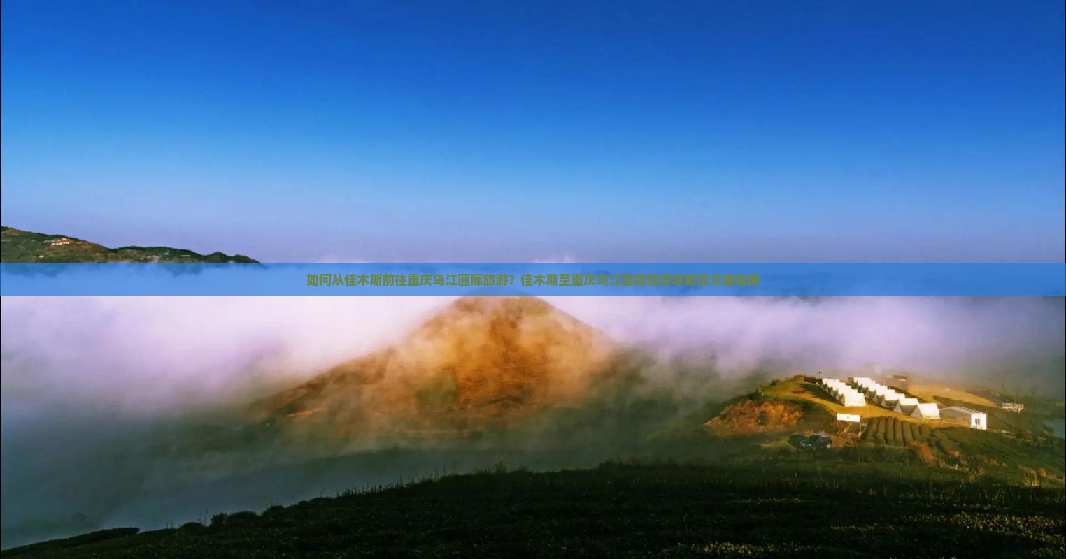如何从佳木斯前往重庆乌江画廊旅游？佳木斯至重庆乌江画廊旅游攻略及交通指南