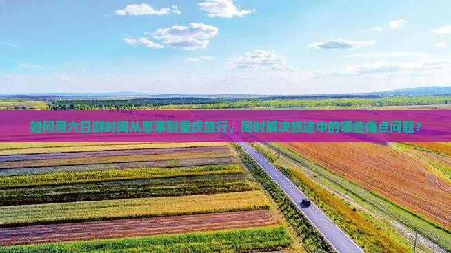 如何用六日游时间从思茅到重庆旅行，同时解决旅途中的哪些痛点问题？