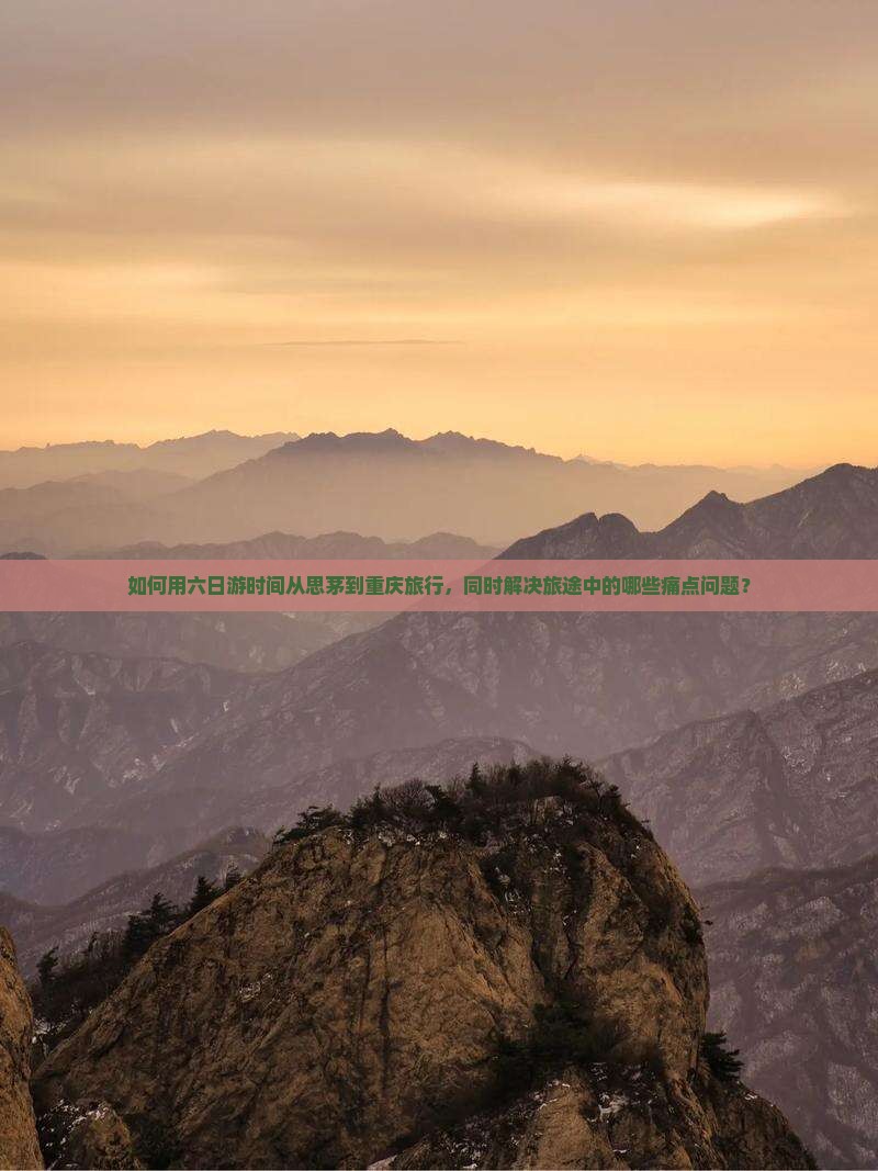 如何用六日游时间从思茅到重庆旅行，同时解决旅途中的哪些痛点问题？