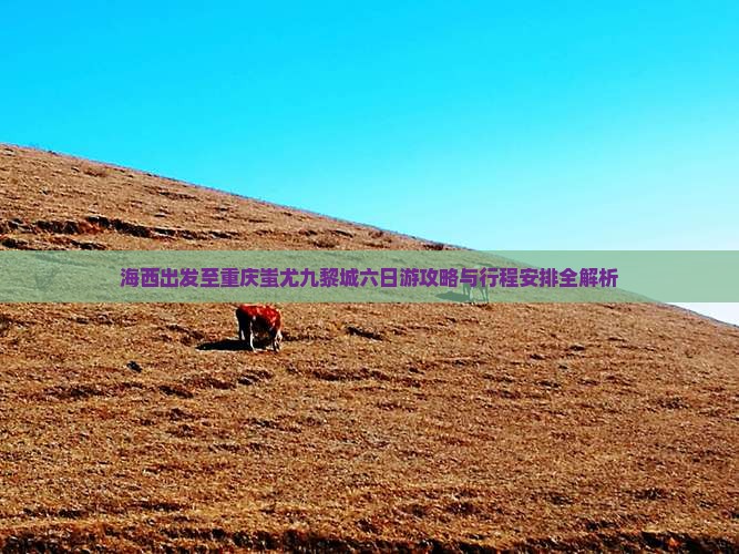 海西出发至重庆蚩尤九黎城六日游攻略与行程安排全解析