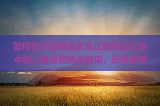 如何在大理到重庆乌江画廊五日游中融入痛点和热词新词，玩得更有特色？