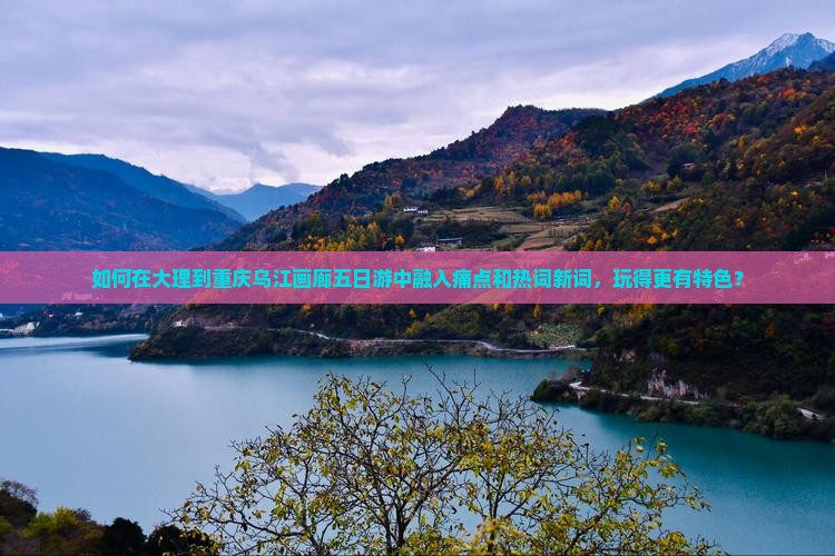 如何在大理到重庆乌江画廊五日游中融入痛点和热词新词，玩得更有特色？