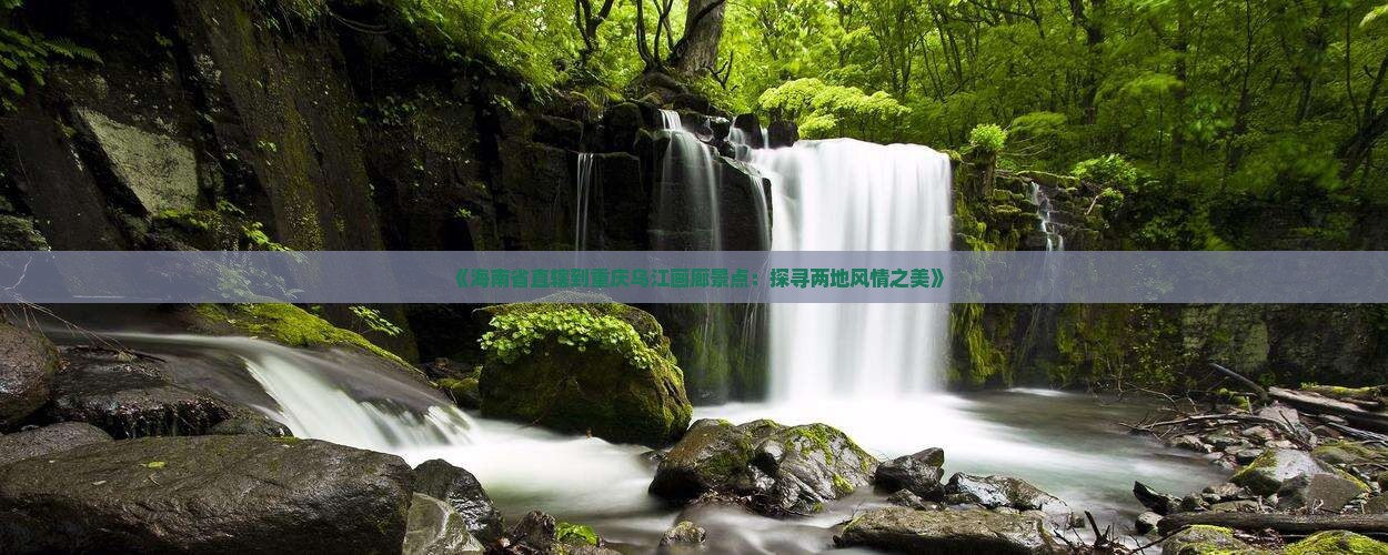 《海南省直辖到重庆乌江画廊景点：探寻两地风情之美》
