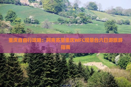 重庆自由行攻略：阿克苏至重庆WFC观景台六日游旅游指南