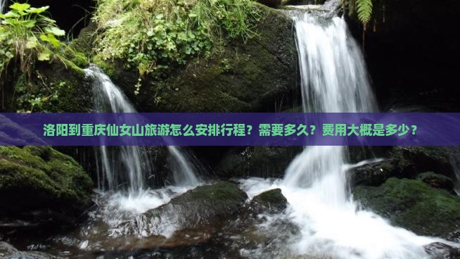 洛阳到重庆仙女山旅游怎么安排行程？需要多久？费用大概是多少？