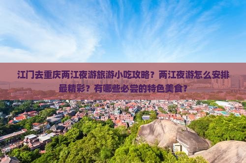 江门去重庆两江夜游旅游小吃攻略？两江夜游怎么安排最精彩？有哪些必尝的特色美食？