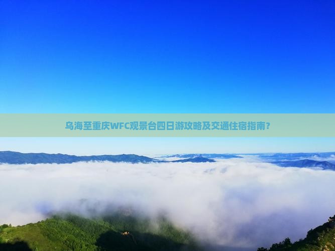乌海至重庆WFC观景台四日游攻略及交通住宿指南？