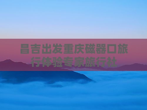 昌吉出发重庆磁器口旅行体验专家旅行社