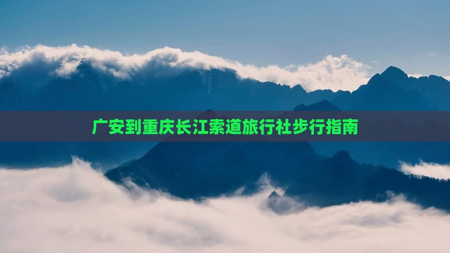 广安到重庆长江索道旅行社步行指南