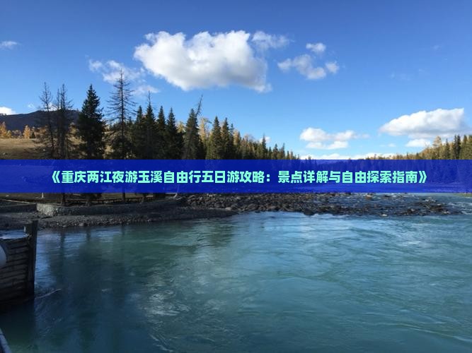 《重庆两江夜游玉溪自由行五日游攻略：景点详解与自由探索指南》