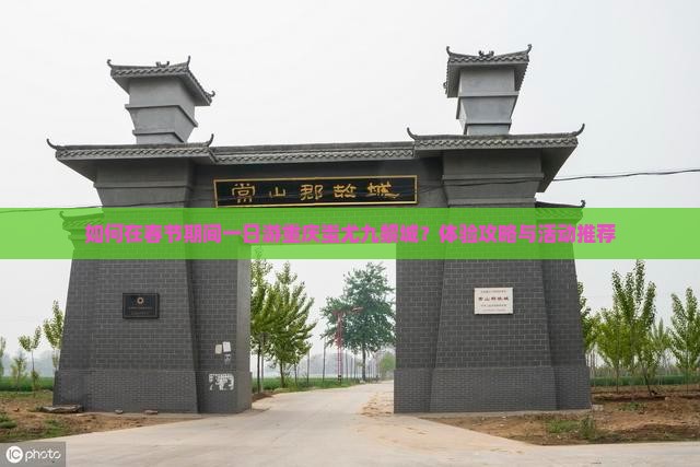 如何在春节期间一日游重庆蚩尤九黎城？体验攻略与活动推荐