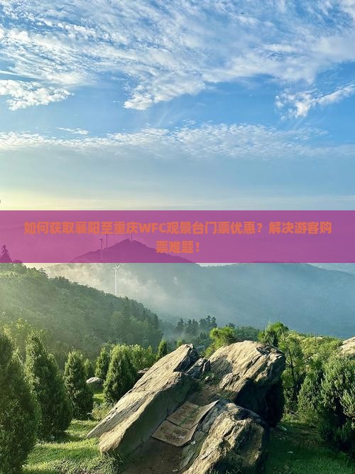 如何获取襄阳至重庆WFC观景台门票优惠？解决游客购票难题！