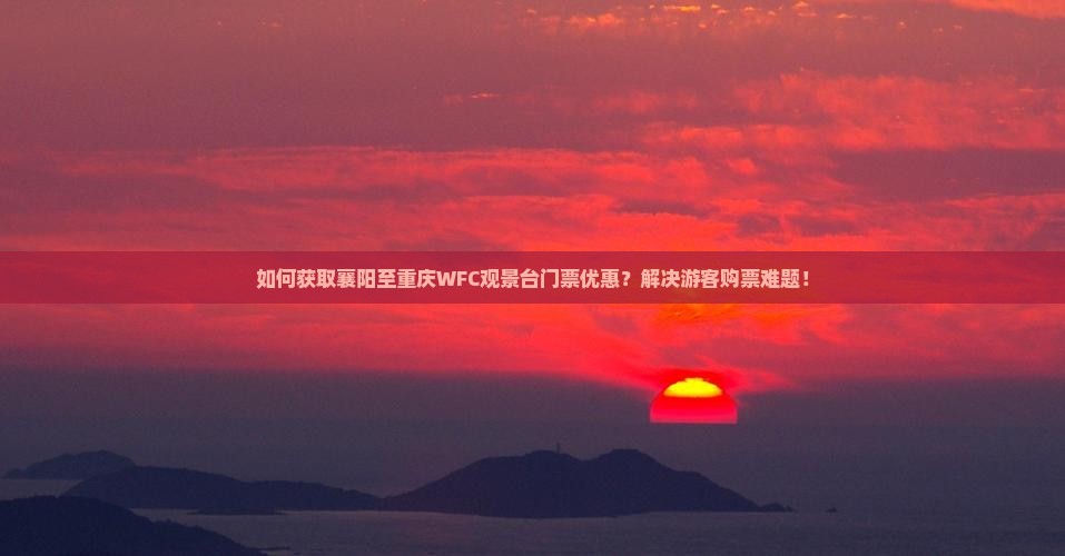 如何获取襄阳至重庆WFC观景台门票优惠？解决游客购票难题！