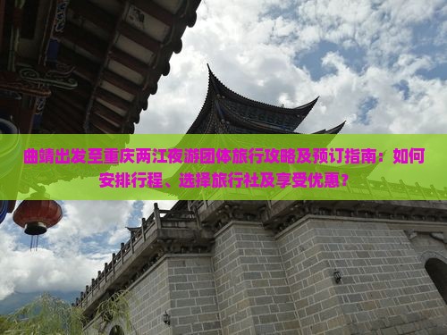 曲靖出发至重庆两江夜游团体旅行攻略及预订指南：如何安排行程、选择旅行社及享受优惠？