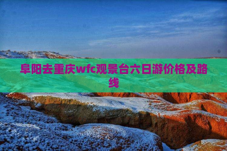 阜阳去重庆wfc观景台六日游价格及路线