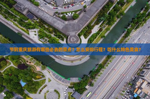 节到重庆旅游有哪些必去的景点？怎么安排行程？吃什么特色美食？