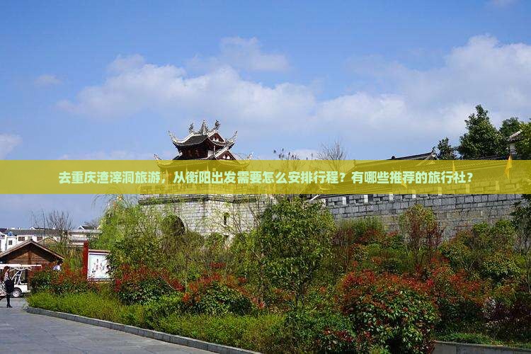 去重庆渣滓洞旅游，从衡阳出发需要怎么安排行程？有哪些推荐的旅行社？