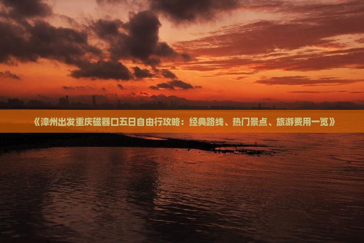 《漳州出发重庆磁器口五日自由行攻略：经典路线、热门景点、旅游费用一览》