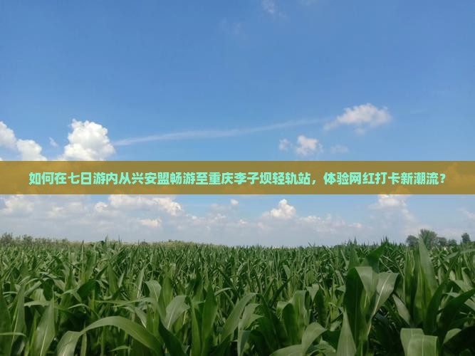 如何在七日游内从兴安盟畅游至重庆李子坝轻轨站，体验网红打卡新潮流？