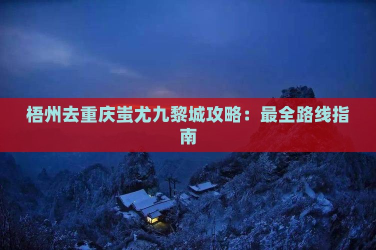 梧州去重庆蚩尤九黎城攻略：最全路线指南