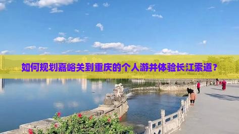 如何规划嘉峪关到重庆的个人游并体验长江索道？