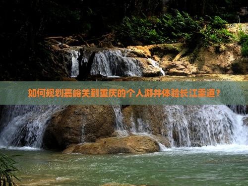 如何规划嘉峪关到重庆的个人游并体验长江索道？