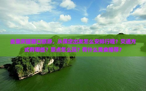 去重庆磁器口旅游，从保定出发怎么安排行程？交通方式有哪些？景点怎么玩？有什么美食推荐？