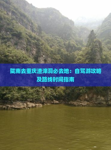陇南去重庆渣滓洞必去地：自驾游攻略及路线时间指南