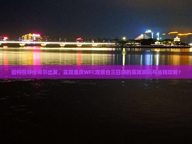 如何在呼伦贝尔出发，实现重庆WFC观景台三日游的高效游玩与省钱攻略？