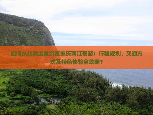 如何从北海出发游览重庆两江夜游：行程规划、交通方式及特色体验全攻略？