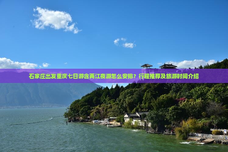 石家庄出发重庆七日游含两江夜游怎么安排？行程推荐及旅游时间介绍